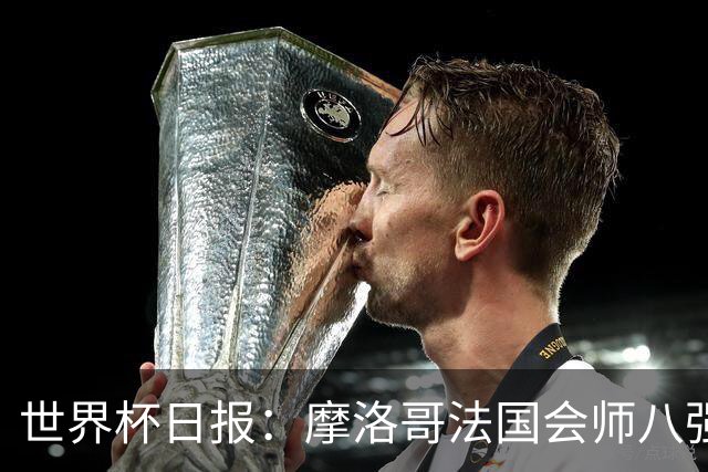 世界杯日报：摩洛哥法国会师八强 图赫尔辟谣球员使用伟哥
