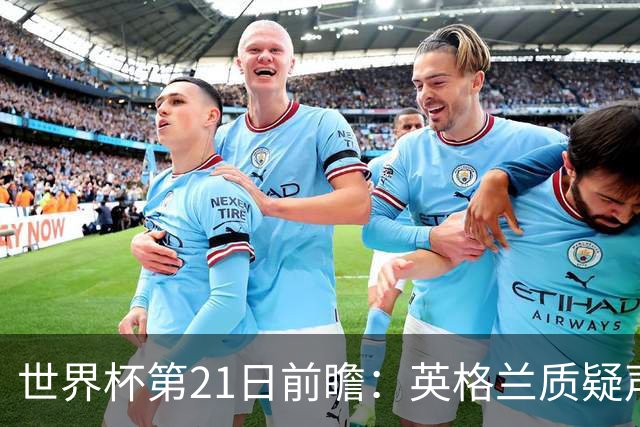 世界杯第21日前瞻：英格兰质疑声中前行 美国力求打破恐欧魔咒
