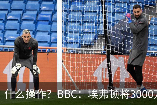 什么操作？BBC：埃弗顿将3000万镑签乔治，未激活2500万买断条款